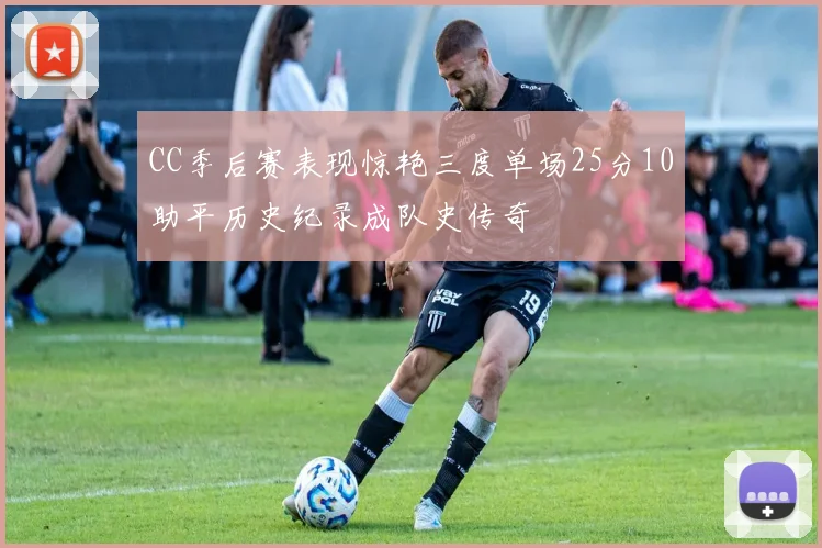 CC季后赛表现惊艳三度单场25分10助平历史纪录成队史传奇
