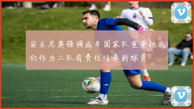 安东尼奥强调成年国家队重要性我们作为二队有责任培养新球员