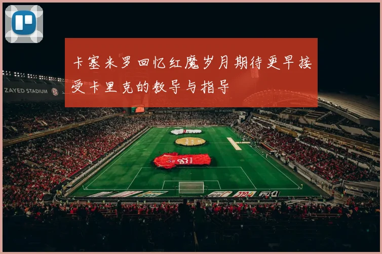 卡塞米罗回忆红魔岁月期待更早接受卡里克的教导与指导