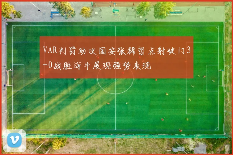 VAR判罚助攻国安张稀哲点射破门3-0战胜海牛展现强势表现