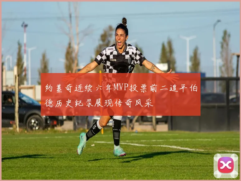 约基奇连续六年MVP投票前二追平伯德历史纪录展现传奇风采