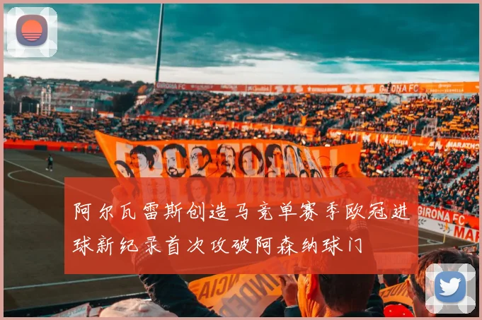 阿尔瓦雷斯创造马竞单赛季欧冠进球新纪录首次攻破阿森纳球门