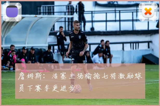 詹姆斯：活塞主场输抢七将激励球员下赛季更进步
