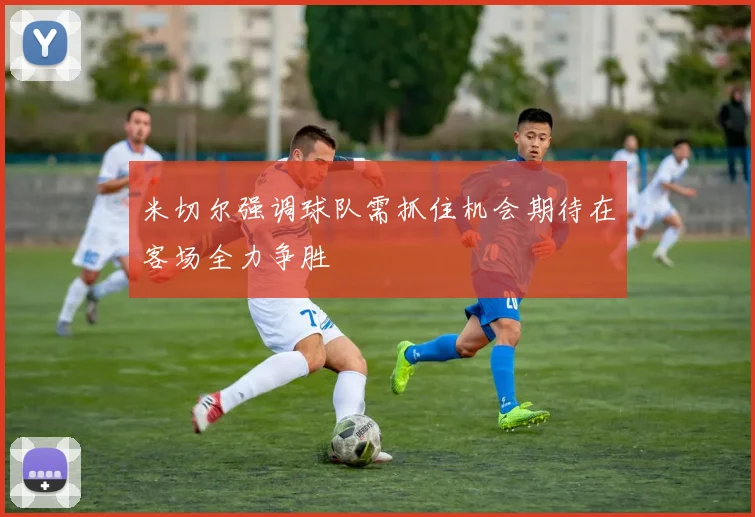 米切尔强调球队需抓住机会期待在客场全力争胜
