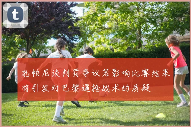 孔帕尼谈判罚争议若影响比赛结果将引发对巴黎逼抢战术的质疑