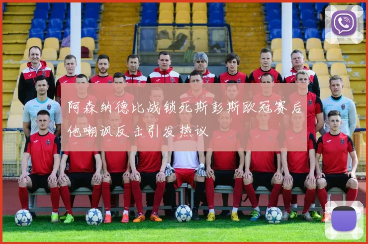阿森纳德比战锁死斯彭斯欧冠赛后他嘲讽反击引发热议
