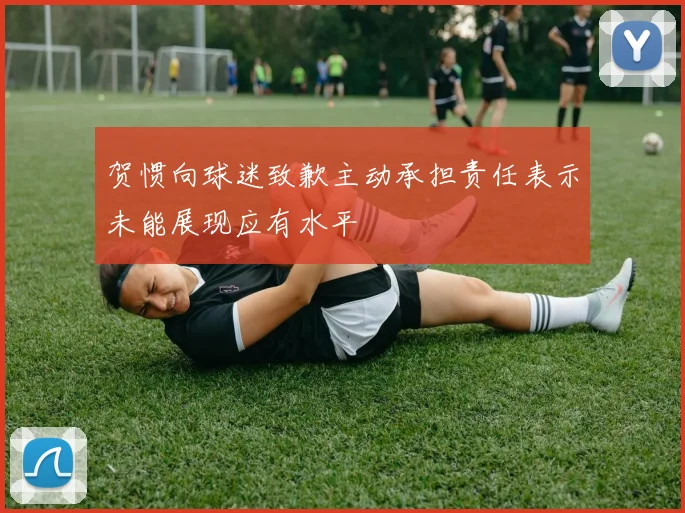 贺惯向球迷致歉主动承担责任表示未能展现应有水平