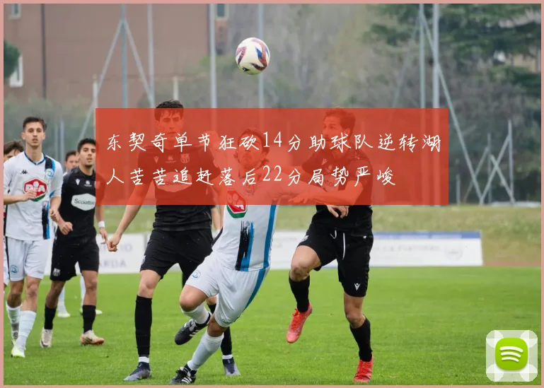 东契奇单节狂砍14分助球队逆转湖人苦苦追赶落后22分局势严峻