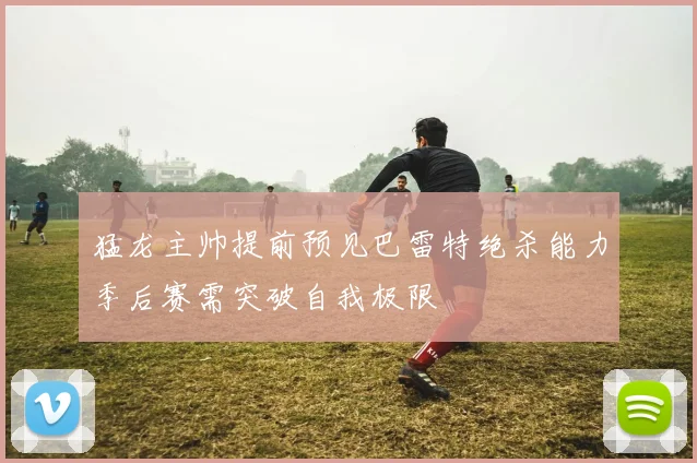 猛龙主帅提前预见巴雷特绝杀能力季后赛需突破自我极限
